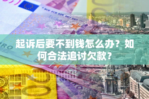武汉起诉后要不到钱怎么办？如何合法追讨欠款？