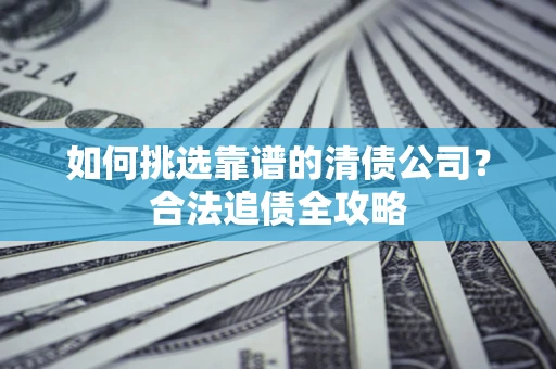 武汉如何挑选靠谱的清债公司?合法追债全攻略 武汉如何挑选靠谱的清债公司?合法追债全攻略