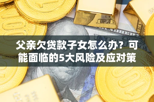 武汉父亲欠贷款子女怎么办?可能面临的5大风险及应对策略 武汉父亲欠贷款子女怎么办?可能面临的5大风险及应对策略
