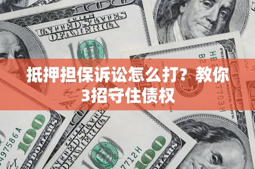 武汉抵押担保诉讼怎么打？教你3招守住债权