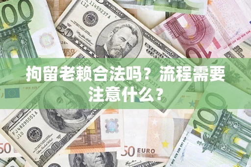 武汉拘留老赖合法吗？流程需要注意什么？