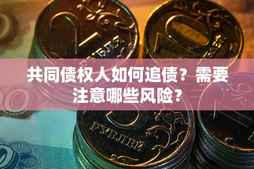 武汉共同债权人如何追债？需要注意哪些风险？