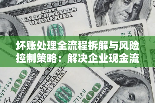 武汉坏账处理全流程拆解与风险控制策略：解决企业现金流顽疾的实战指南