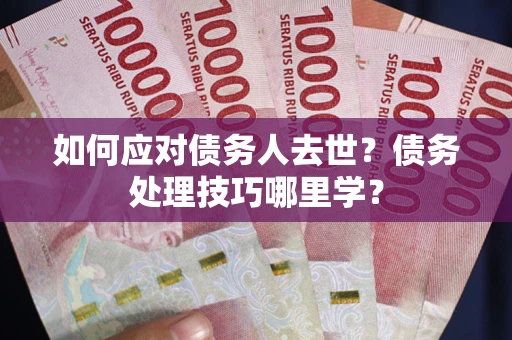 武汉如何应对债务人去世？债务处理技巧哪里学？