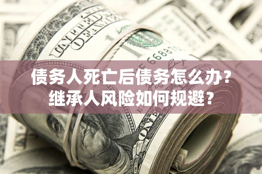 武汉债务人死亡后债务怎么办？继承人风险如何规避？