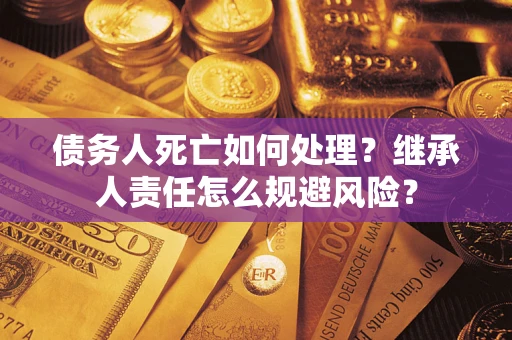 武汉债务人死亡如何处理?继承人责任怎么规避风险? 武汉债务人死亡如何处理?继承人责任怎么规避风险?