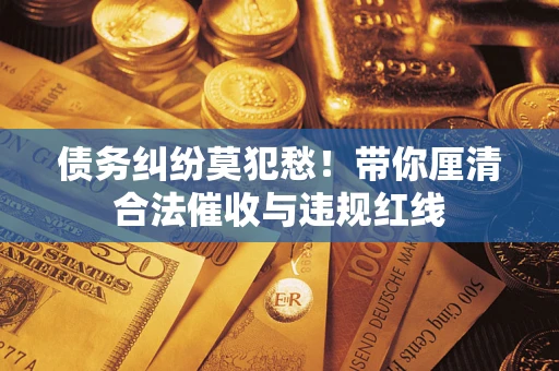 武汉债务纠纷莫犯愁！带你厘清合法催收与违规红线
