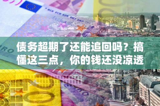 武汉债务超期了还能追回吗？搞懂这三点，你的钱还没凉透