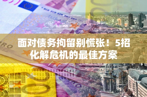 武汉面对债务拘留别慌张！5招化解危机的最佳方案