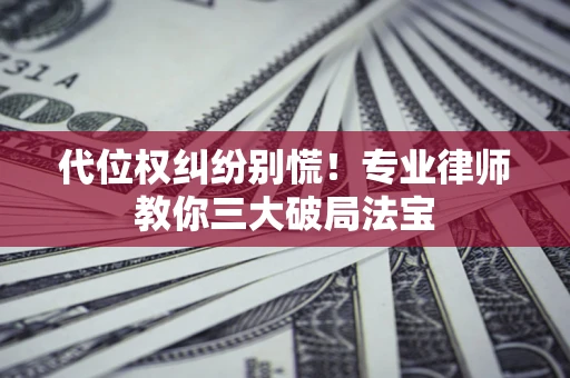 武汉代位权纠纷别慌！专业律师教你三大破局法宝