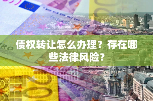 武汉债权转让怎么办理？存在哪些法律风险？