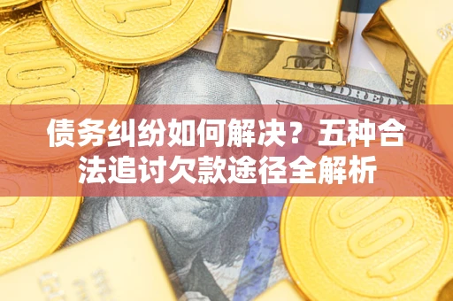 武汉债务纠纷如何解决？五种合法追讨欠款途径全解析