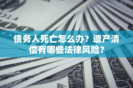 武汉债务人死亡怎么办？遗产清偿有哪些法律风险？