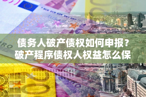 武汉债务人破产债权如何申报？破产程序债权人权益怎么保障？