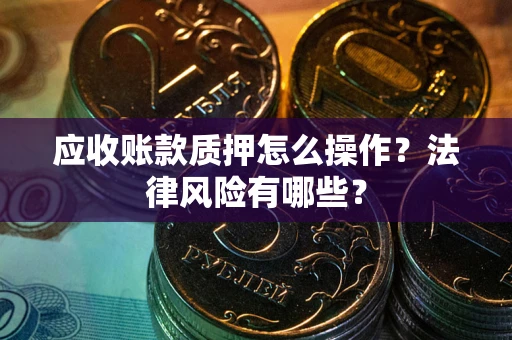 武汉应收账款质押怎么操作？法律风险有哪些？