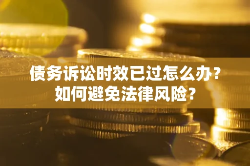 武汉债务诉讼时效已过怎么办？如何避免法律风险？