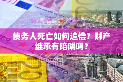 武汉债务人死亡如何追偿？财产继承有陷阱吗？