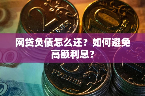 武汉网贷负债怎么还？如何避免高额利息？