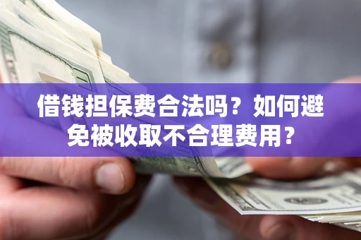 武汉借钱担保费合法吗？如何避免被收取不合理费用？