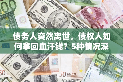 武汉债务人突然离世，债权人如何拿回血汗钱？5种情况深度解析