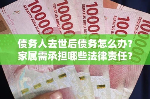 武汉债务人去世后债务怎么办？家属需承担哪些法律责任？