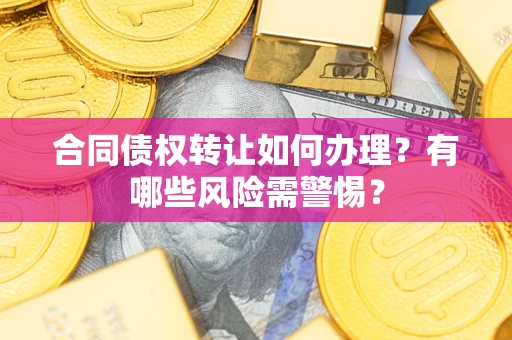 武汉合同债权转让如何办理？有哪些风险需警惕？