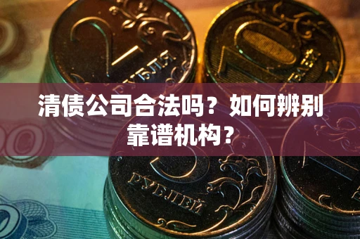 武汉清债公司合法吗？如何辨别靠谱机构？