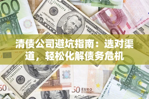 武汉清债公司避坑指南：选对渠道，轻松化解债务危机