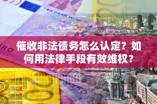 武汉催收非法债务怎么认定？如何用法律手段有效维权？