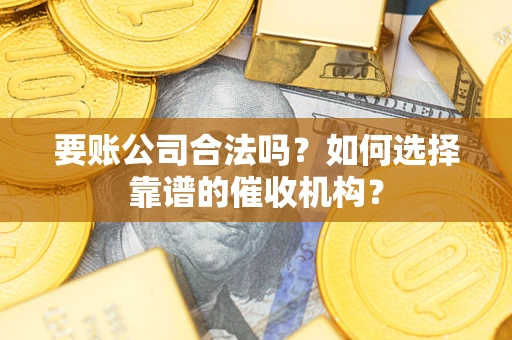 武汉要账公司合法吗？如何选择靠谱的催收机构？