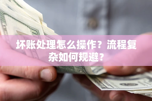 武汉坏账处理怎么操作？流程复杂如何规避？