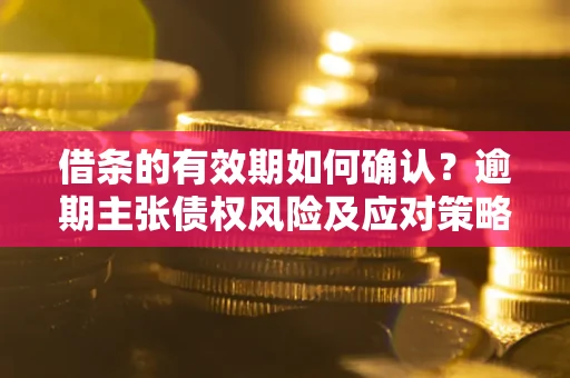 武汉借条的有效期如何确认？逾期主张债权风险及应对策略？