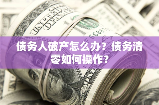 武汉债务人破产怎么办？债务清零如何操作？