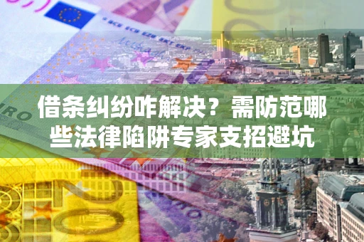 武汉借条纠纷咋解决？需防范哪些法律陷阱专家支招避坑