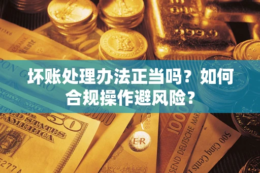 武汉坏账处理办法正当吗？如何合规操作避风险？