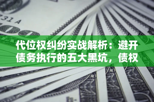 武汉代位权纠纷实战解析：避开债务执行的五大黑坑，债权人必看指南