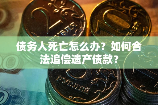 武汉债务人死亡怎么办？如何合法追偿遗产债款？