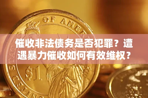 武汉催收非法债务是否犯罪?遭遇暴力催收如何有效维权? 武汉催收非法债务是否犯罪?遭遇暴力催收如何有效维权?