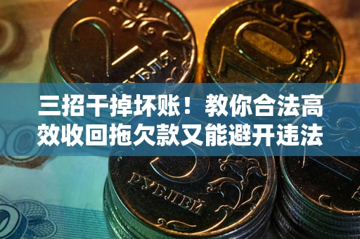 武汉三招干掉坏账！教你合法高效收回拖欠款又能避开违法雷区