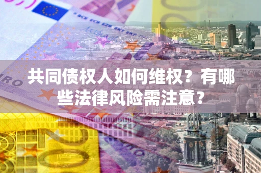 武汉共同债权人如何维权？有哪些法律风险需注意？