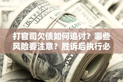 武汉打官司欠债如何追讨？哪些风险要注意？胜诉后执行必看！