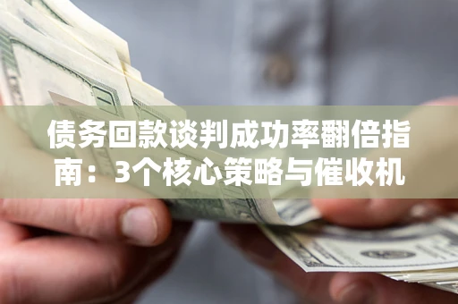武汉债务回款谈判成功率翻倍指南：3个核心策略与催收机构避坑法则