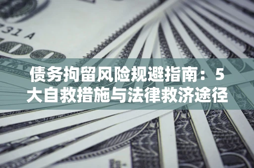武汉债务拘留风险规避指南：5大自救措施与法律救济途径