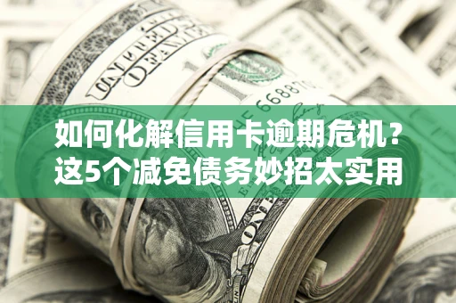 武汉如何化解信用卡逾期危机？这5个减免债务妙招太实用