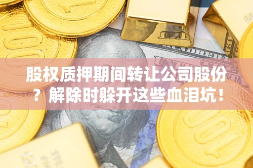 武汉股权质押期间转让公司股份？解除时躲开这些血泪坑！
