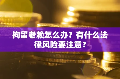 武汉拘留老赖怎么办？有什么法律风险要注意？
