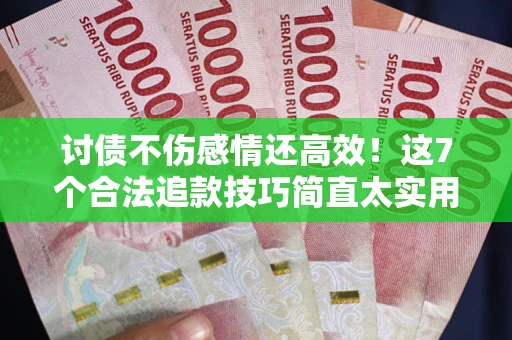 武汉讨债不伤感情还高效！这7个合法追款技巧简直太实用