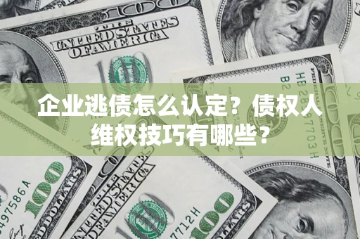 武汉企业逃债怎么认定？债权人维权技巧有哪些？