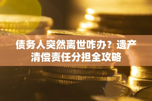 武汉债务人突然离世咋办？遗产清偿责任分担全攻略