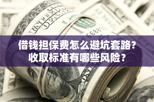 武汉借钱担保费怎么避坑套路?收取标准有哪些风险? 武汉借钱担保费怎么避坑套路?收取标准有哪些风险?